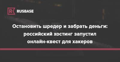 Остановить шредер и забрать деньги: российский хостинг запустил онлайн-квест для хакеров - rb.ru