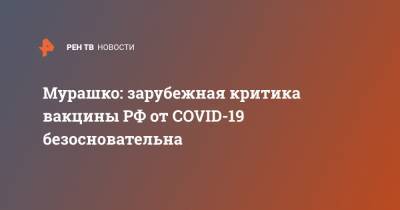 Владимир Путин - Михаил Мурашко - Мурашко: зарубежная критика вакцины РФ от COVID-19 безосновательна - ren.tv - Россия - Зеленоград