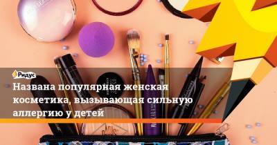Названа популярная женская косметика, вызывающая сильную аллергию у детей - ridus.ru