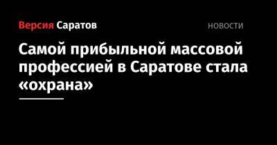 Самой прибыльной массовой профессией в Саратове стала «охрана» - nversia.ru - Саратов