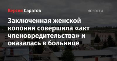 Заключенная женской колонии совершила «акт членовредительства» и оказалась в больнице - nversia.ru - Россия - Саратовская обл. - Вольск