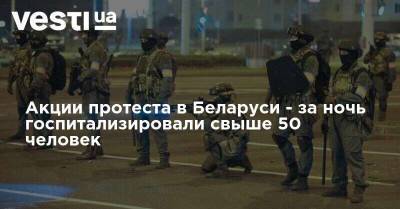 Акции протеста в Беларуси - за ночь госпитализировали свыше 50 человек - vesti.ua - Белоруссия - Протесты