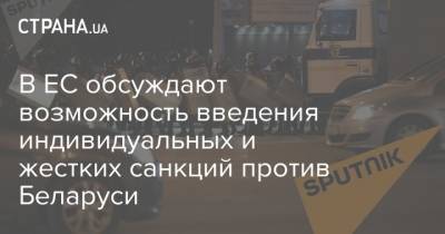 Жозеп Боррель - В ЕС обсуждают возможность введения индивидуальных и жестких санкций против Беларуси - strana.ua - Украина - Белоруссия