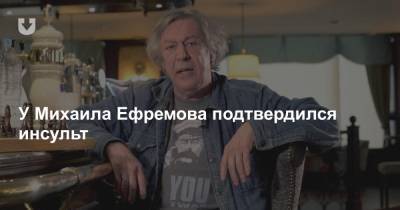 Михаил Ефремов - У Михаила Ефремова подтвердился инсульт - news.tut.by - Москва - Россия