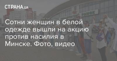 Сотни женщин в белой одежде вышли на акцию против насилия в Минске. Фото, видео - strana.ua - Минск