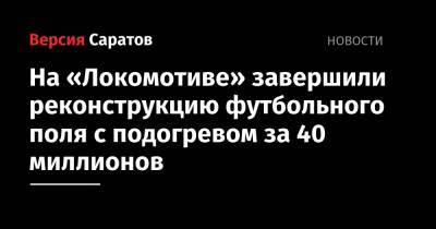 Валерий Радаев - На «Локомотиве» завершили реконструкцию футбольного поля с подогревом за 40 миллионов - nversia.ru - Саратов