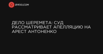 Павел Шеремет - Сергей Стерненко - Дело Шеремета: суд рассматривает апелляцию на арест Антоненко - bykvu.com