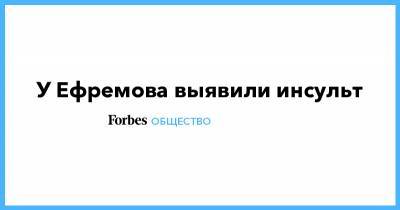 Михаил Ефремов - Эльман Пашаев - У Ефремова выявили инсульт - forbes.ru - Москва