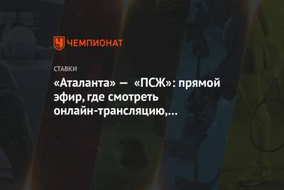«Аталанта» — «ПСЖ»: прямой эфир, где смотреть онлайн-трансляцию, по какому каналу покажут - championat.com