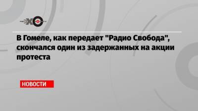 Александр Вихор - В Гомеле, как передает «Радио Свобода», скончался один из задержанных на акции протеста - echo.msk.ru - Минск - Гомель