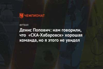 Денис Попович - Денис Попович: нам говорили, что «СКА-Хабаровск» — хорошая команда, но я этого не увидел - championat.com - Хабаровск
