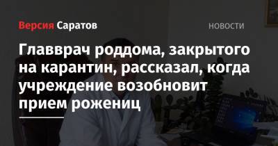 Главврач роддома, закрытого на карантин, рассказал, когда учреждение возобновит прием рожениц - nversia.ru - Вольск