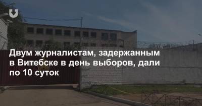 Двум журналистам, задержанным в Витебске в день выборов, дали по 10 суток - news.tut.by - Витебск