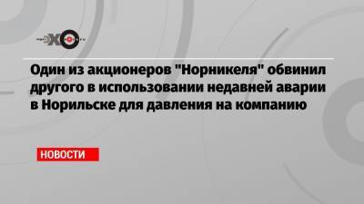 Олег Дерипаска - Владимир Потанин - Один из акционеров «Норникеля» обвинил другого в использовании недавней аварии в Норильске для давления на компанию - echo.msk.ru - Норильск