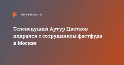 Телеведущий Артур Цветков подрался с сотрудником фастфуда в Москве - ren.tv - Москва - Россия