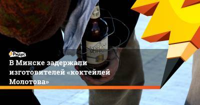 Ольга Чемоданова - В Минске задержали изготовителей "коктейлей Молотова" - ridus.ru - Белоруссия - Минск