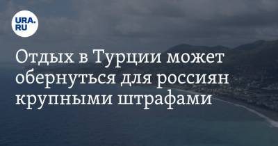 Алексей Ерхов - Отдых в Турции может обернуться для россиян крупными штрафами - ura.news - Россия - Турция