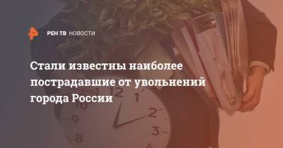 Стали известны наиболее пострадавшие от увольнений города России - ren.tv - Россия - Волгоград - Хабаровск - Курган - Нижневартовск - Иваново
