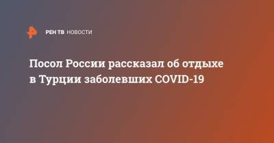 Алексей Ерхов - Посол России рассказал об отдыхе в Турции заболевших COVID-19 - ren.tv - Россия - Турция