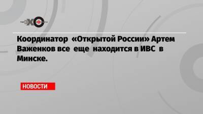 Антон Гашинский - Игорь Рогов - Артем Важенков - Координатор «Открытой России» Артем Важенков все еще находится в ИВС в Минске. - echo.msk.ru - Россия - Минск