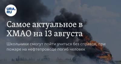 Самое актуальное в ХМАО на 13 августа. Школьники смогут пойти учиться без справок, при пожаре на нефтепроводе погиб человек - ura.news - Югра - Нефтеюганск