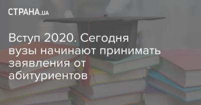 Вступ 2020. Сегодня вузы начинают принимать заявления от абитуриентов - strana.ua