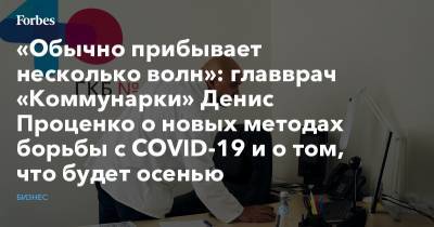 Денис Проценко - «Обычно прибывает несколько волн»: главврач «Коммунарки» Денис Проценко о новых методах борьбы с COVID-19 и о том, что будет осенью - forbes.ru - Москва - Россия - Китай - США