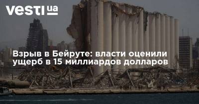 Взрыв в Бейруте: власти оценили ущерб в 15 миллиардов долларов - vesti.ua - Украина - Бейрут