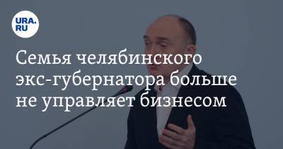 Борис Дубровский - Семья челябинского экс-губернатора больше не управляет бизнесом. СКРИН - ura.news - Челябинск