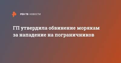 ГП утвердила обвинение морякам за нападение на пограничников - ren.tv - Россия - Приморье край - Находка