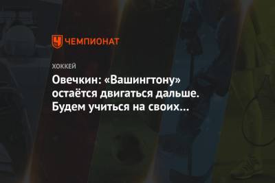 Александр Овечкин - Овечкин: «Вашингтону» остаётся двигаться дальше. Будем учиться на своих ошибках - championat.com - Вашингтон - Нью-Йорк