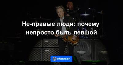 Не-правые люди: почему непросто быть левшой - news.mail.ru