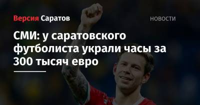Федор Смолов - СМИ: у саратовского футболиста украли часы за 300 тысяч евро - nversia.ru - Саратов - Испания