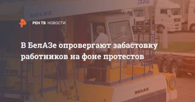 В БелАЗе опровергают забастовку работников на фоне протестов - ren.tv - Жодино
