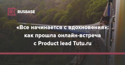 «Все начинается с вдохновения»: как прошла онлайн-встреча с Product lead Tutu.ru - rb.ru