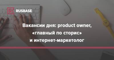 Вакансии дня: product owner, «главный по сторис» и интернет-маркетолог - rb.ru - Израиль