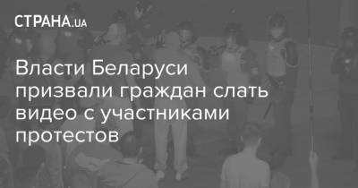 Власти Беларуси призвали граждан слать видео с участниками протестов - strana.ua - Белоруссия