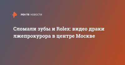 Сломали зубы и Rolex: видео драки лжепрокурора в центре Москве - ren.tv - Москва