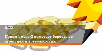 Прием омега-3 помогает бороться с агрессией и тревожностью - ridus.ru