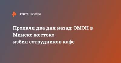 Пропали два дня назад: ОМОН в Минске жестоко избил сотрудников кафе - ren.tv - Минск