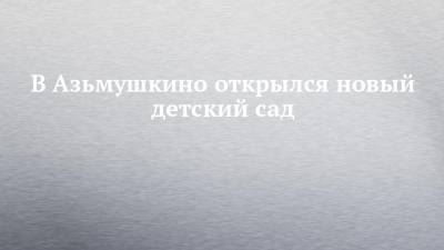 Алексей Песошин - В Азьмушкино открылся новый детский сад - chelny-izvest.ru - респ. Татарстан - Набережные Челны - район Тукаевский