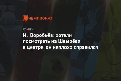 Илья Воробьев - И. Воробьёв: хотели посмотреть на Швырёва в центре, он неплохо справился - championat.com - Хабаровск