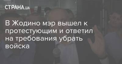 В Жодино мэр вышел к протестующим и ответил на требования убрать войска - strana.ua - Белоруссия - Жодино