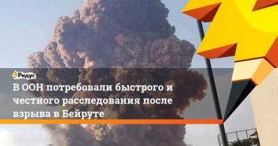 В ООН потребовали быстрого и честного расследования после взрыва в Бейруте - ridus.ru - Бейрут - Женева - Бейрут