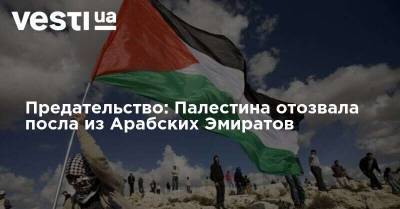 Предательство: Палестина отозвала посла из Арабских Эмиратов - vesti.ua - США - Израиль - Эмираты - Палестина - Иерусалим