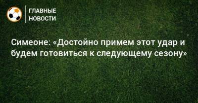 Диего Симеон - Симеоне: «Достойно примем этот удар и будем готовиться к следующему сезону» - bombardir.ru