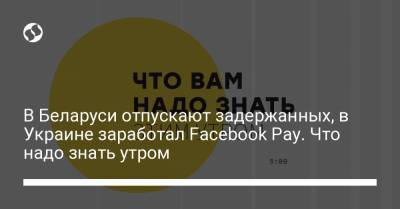 Петр Шуклинов - Борис Давиденко - В Беларуси отпускают задержанных, в Украине заработал Facebook Pay. Что надо знать утром - liga.net - Украина - Белоруссия
