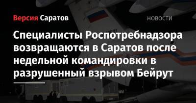 Александр Чуприян - Специалисты Роспотребнадзора возвращаются в Саратов после недельной командировки в разрушенный взрывом Бейрут - nversia.ru - Саратов - Ливан - Бейрут