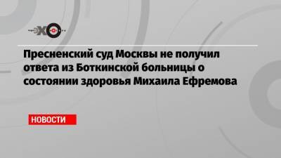 Михаил Ефремов - Эльман Пашаев - Пресненский суд Москвы не получил ответа из Боткинской больницы о состоянии здоровья Михаила Ефремова - echo.msk.ru - Москва