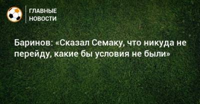 Дмитрий Баринов - Баринов: «Сказал Семаку, что никуда не перейду, какие бы условия не были» - bombardir.ru